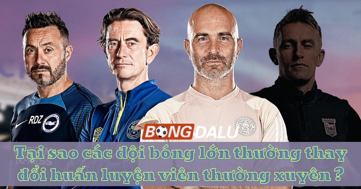 Tại sao các đội bóng lớn thường thay đổi huấn luyện viên thường xuyên?